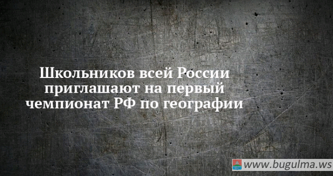 Бугульминских школьников приглашают на первый чемпионат РФ по географии.