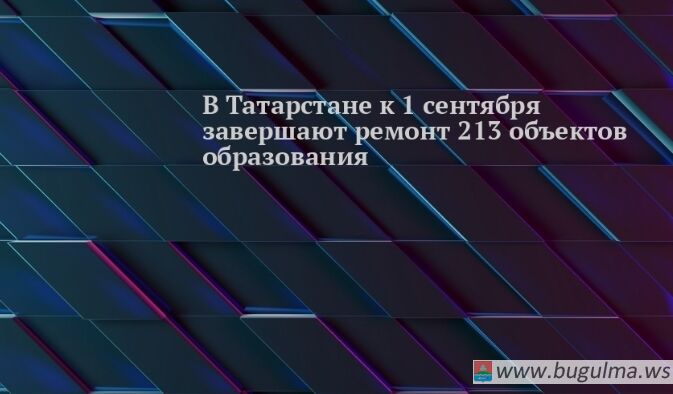 К 1 сентября в Татарстане отремонтируют 213 объектов образования.